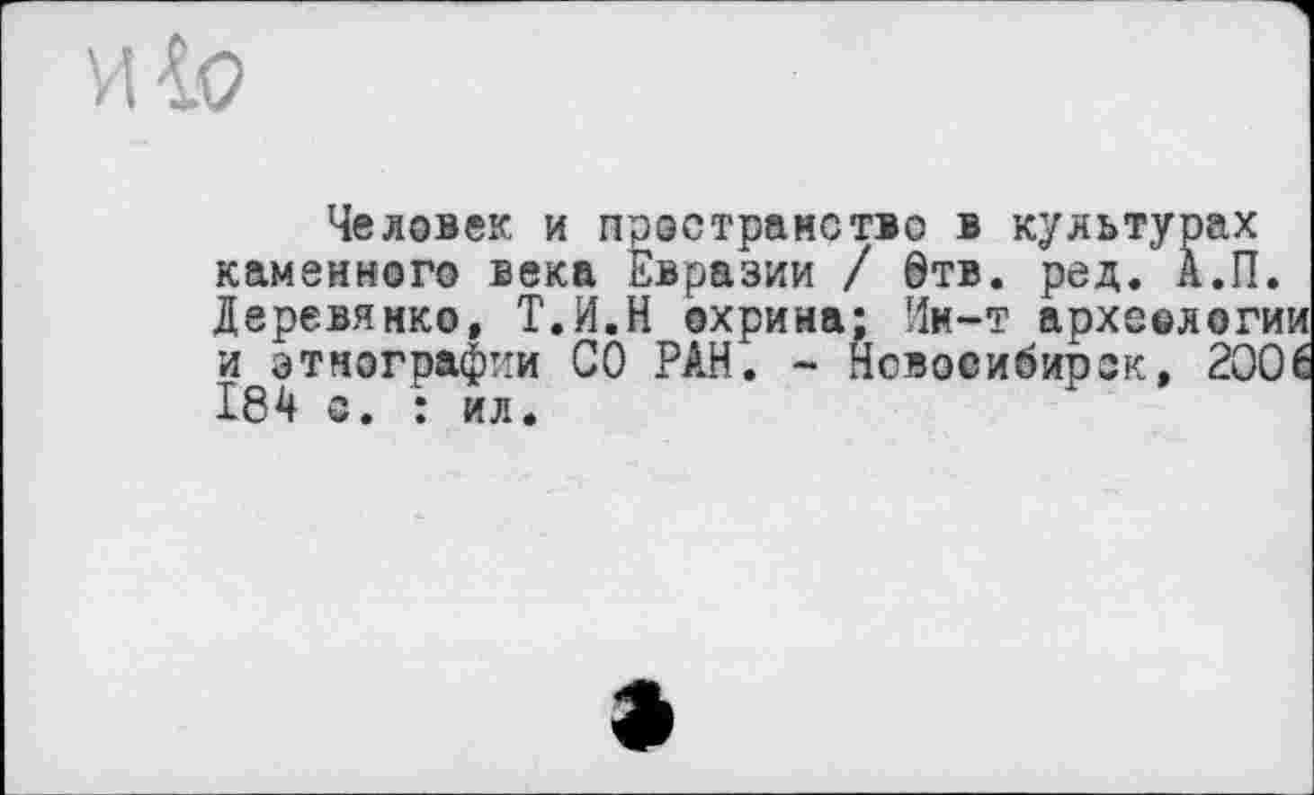 ﻿Человек и пространство в культурах каменного века Евразии / Отв. ред. А.П. Деревянко, Т.И.Н охрина; Ии-т археологии и этнографии СО РАН. - Новосибирок, 200 ( І84 о. : ил.